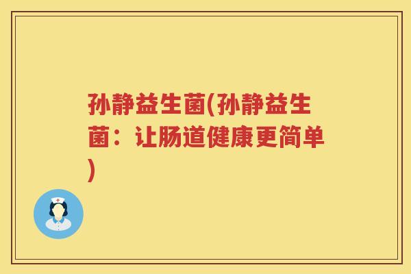 孙静益生菌(孙静益生菌:让肠道健康更简单) 孙静益生菌(孙静益生菌:让肠道健康更简单)