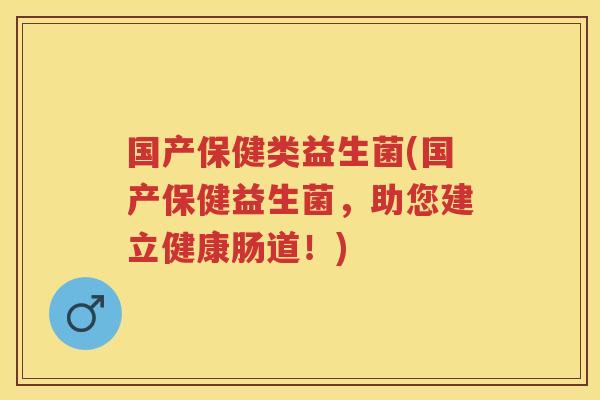国产保健类益生菌(国产保健益生菌,助您建立健康肠道!) 国产保健类益生菌(国产保健益生菌,助您建立健康肠道!)