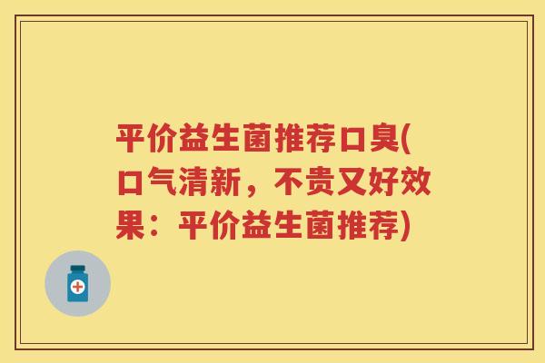 平价益生菌推荐(口气清新,不贵又好效果:平价益生菌推荐) 平价益生菌推荐(口气清新,不贵又好效果:平价益生菌推荐)