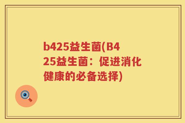 b425益生菌(B425益生菌:促进消化健康的必备选择) b425益生菌(B425益生菌:促进消化健康的必备选择)