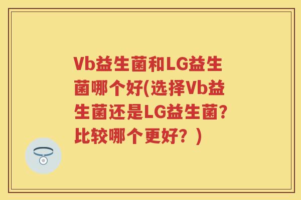 Vb益生菌和LG益生菌哪个好(选择Vb益生菌还是LG益生菌？比较哪个更好？)