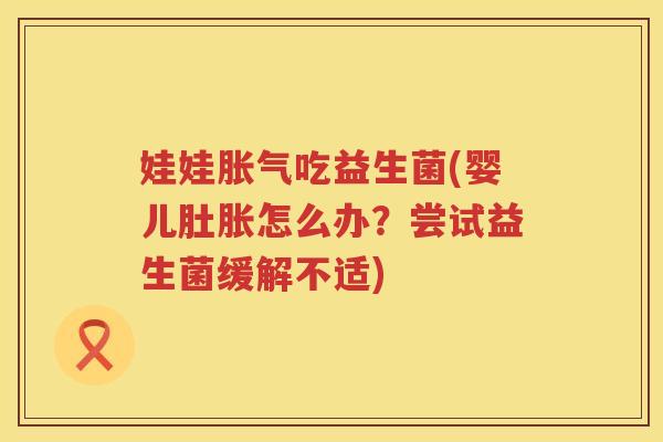 娃娃吃益生菌(婴儿肚胀怎么办?尝试益生菌缓解不适) 娃娃吃益生菌(婴儿肚胀怎么办?尝试益生菌缓解不适)