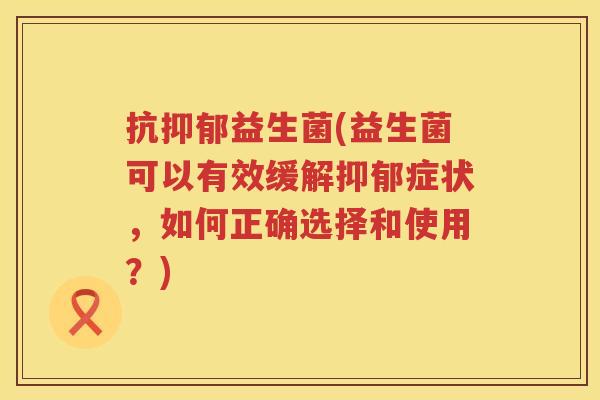 抗益生菌(益生菌可以有效缓解症状,如何正确选择和使用?) 抗益生菌(益生菌可以有效缓解症状,如何正确选择和使用?)