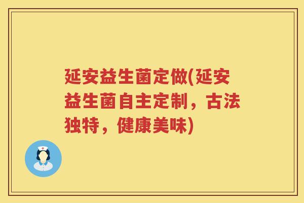 延安益生菌定做(延安益生菌自主定制，古法独特，健康美味)
