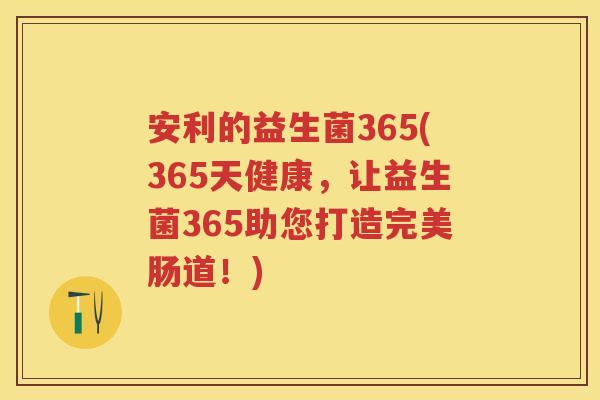 安利的益生菌365(365天健康,让益生菌365助您打造完美肠道!) 安利的益生菌365(365天健康,让益生菌365助您打造完美肠道!)