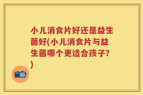 小儿消食片好还是益生菌好(小儿消食片与益生菌哪个更适合孩子?) 小儿消食片好还是益生菌好(小儿消食片与益生菌哪个更适合孩子?)
