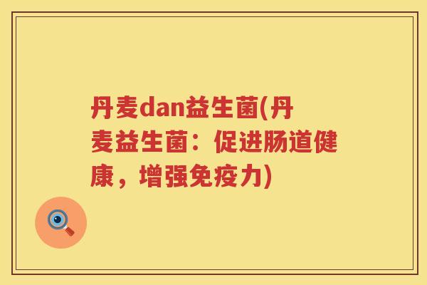 丹麦dan益生菌(丹麦益生菌:促进肠道健康,增强力) 丹麦dan益生菌(丹麦益生菌:促进肠道健康,增强力)