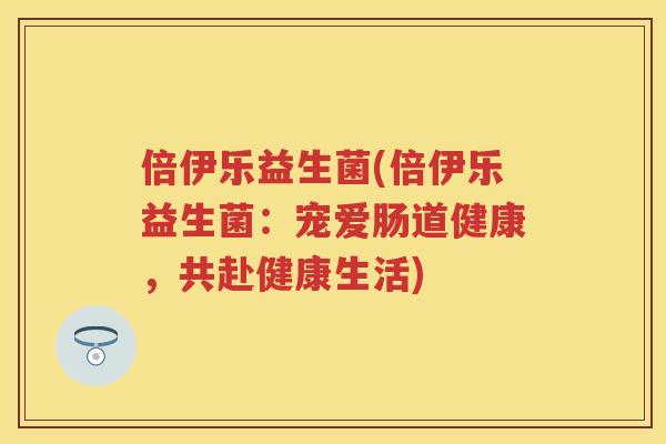 倍伊乐益生菌(倍伊乐益生菌：宠爱肠道健康，共赴健康生活)