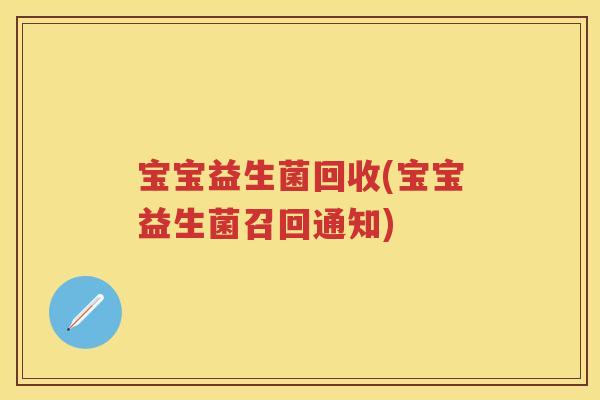 宝宝益生菌回收(宝宝益生菌召回通知) 宝宝益生菌回收(宝宝益生菌召回通知)
