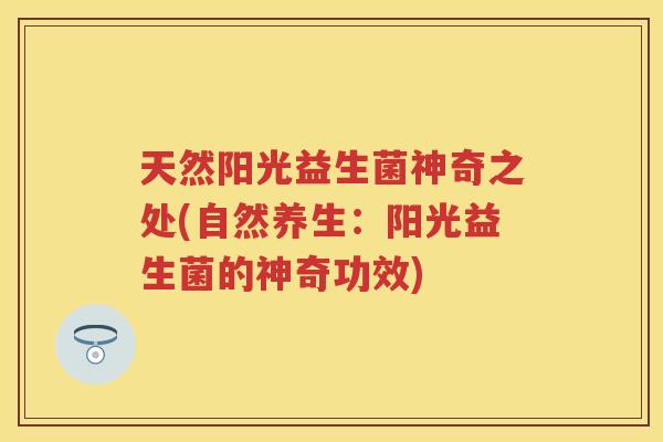 天然阳光益生菌神奇之处(自然养生:阳光益生菌的神奇功效) 天然阳光益生菌神奇之处(自然养生:阳光益生菌的神奇功效)