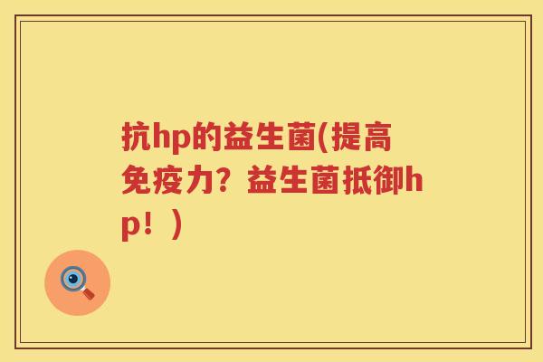 抗hp的益生菌(提高力?益生菌抵御hp!) 抗hp的益生菌(提高力?益生菌抵御hp!)