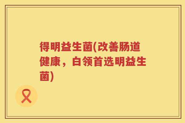 得明益生菌(改善肠道健康,白领首选明益生菌) 得明益生菌(改善肠道健康,白领首选明益生菌)