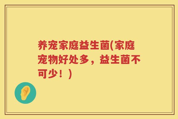 养宠家庭益生菌(家庭宠物好处多,益生菌不可少!) 养宠家庭益生菌(家庭宠物好处多,益生菌不可少!)