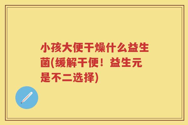 小孩大便干燥什么益生菌(缓解干便!益生元是不二选择) 小孩大便干燥什么益生菌(缓解干便!益生元是不二选择)