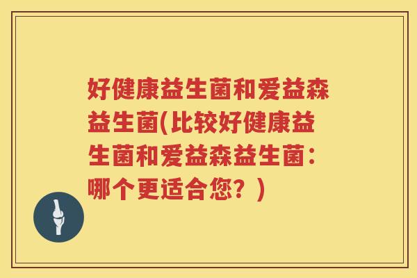 好健康益生菌和爱益森益生菌(比较好健康益生菌和爱益森益生菌:哪个更适合您?) 好健康益生菌和爱益森益生菌(比较好健康益生菌和爱益森益生菌:哪个更适合您?)
