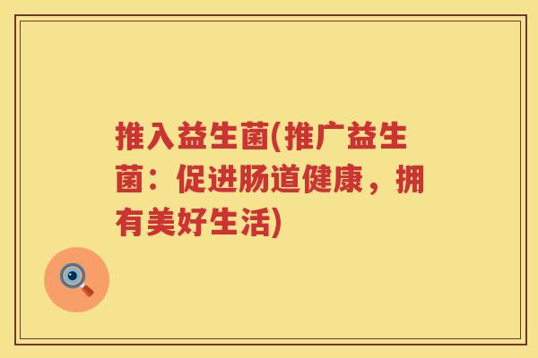 推入益生菌(推广益生菌:促进肠道健康,拥有美好生活) 推入益生菌(推广益生菌:促进肠道健康,拥有美好生活)