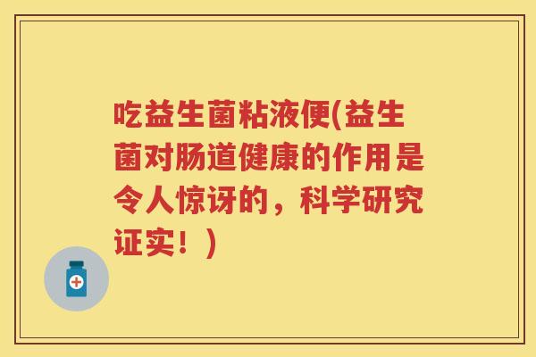 吃益生菌粘液便(益生菌对肠道健康的作用是令人惊讶的,科学研究证实!) 吃益生菌粘液便(益生菌对肠道健康的作用是令人惊讶的,科学研究证实!)