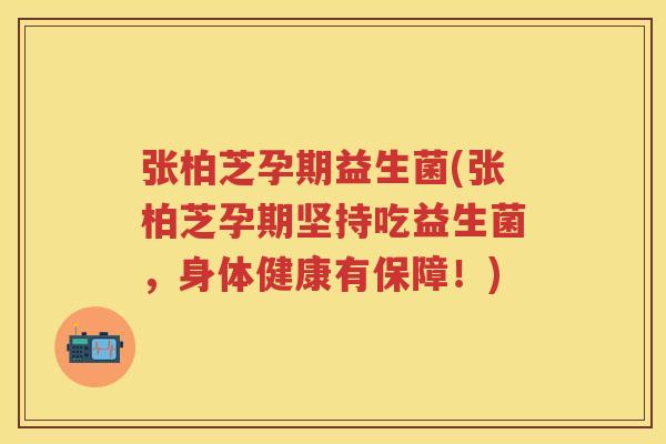 张柏芝孕期益生菌(张柏芝孕期坚持吃益生菌,身体健康有保障!) 张柏芝孕期益生菌(张柏芝孕期坚持吃益生菌,身体健康有保障!)