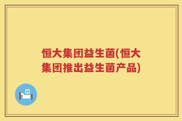 恒大集团益生菌(恒大集团推出益生菌产品)