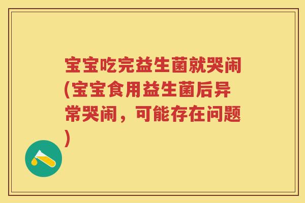 宝宝吃完益生菌就哭闹(宝宝食用益生菌后异常哭闹，可能存在问题)