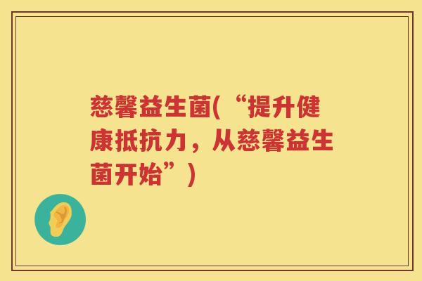 慈馨益生菌(“提升健康,从慈馨益生菌开始”) 慈馨益生菌(“提升健康,从慈馨益生菌开始”)