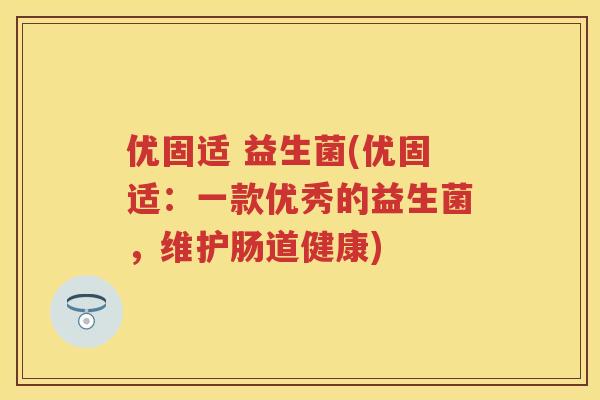 优固适 益生菌(优固适：一款优秀的益生菌，维护肠道健康)