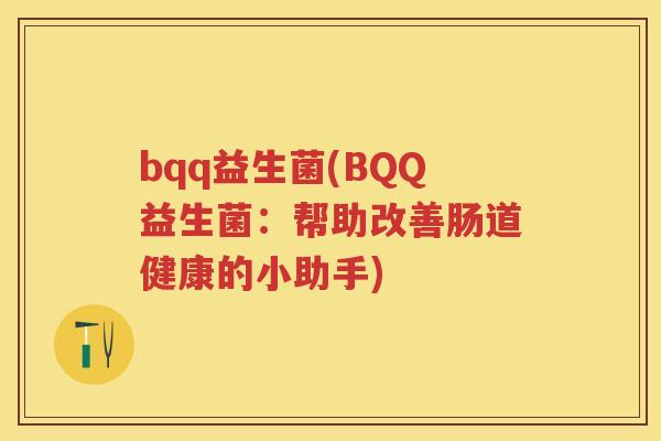 bqq益生菌(BQQ益生菌:帮助改善肠道健康的小助手) bqq益生菌(BQQ益生菌:帮助改善肠道健康的小助手)