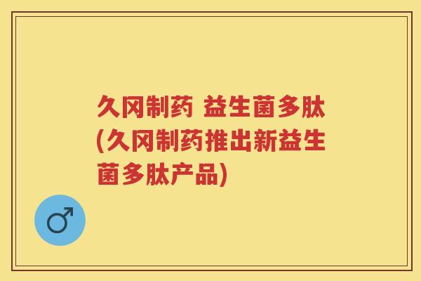 久冈制药 益生菌多肽(久冈制药推出新益生菌多肽产品) 久冈制药 益生菌多肽(久冈制药推出新益生菌多肽产品)