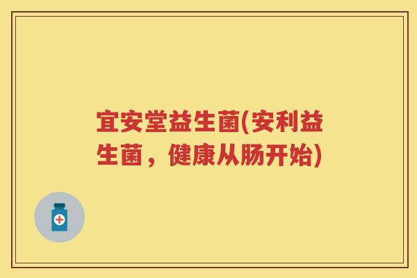 宜安堂益生菌(安利益生菌,健康从肠开始) 宜安堂益生菌(安利益生菌,健康从肠开始)