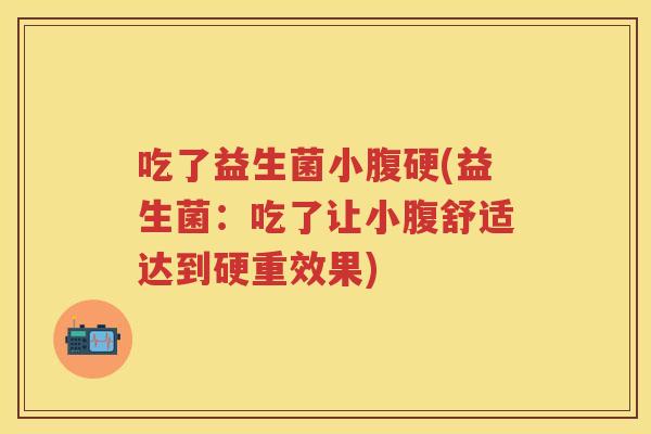 吃了益生菌小腹硬(益生菌:吃了让小腹舒适达到硬重效果) 吃了益生菌小腹硬(益生菌:吃了让小腹舒适达到硬重效果)