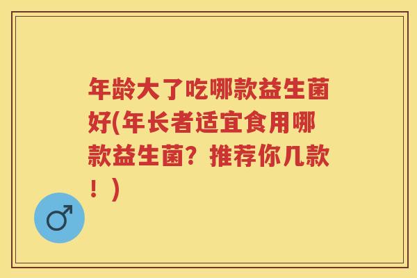 年龄大了吃哪款益生菌好(年长者适宜食用哪款益生菌？推荐你几款！)