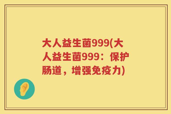 大人益生菌999(大人益生菌999：保护肠道，增强力)