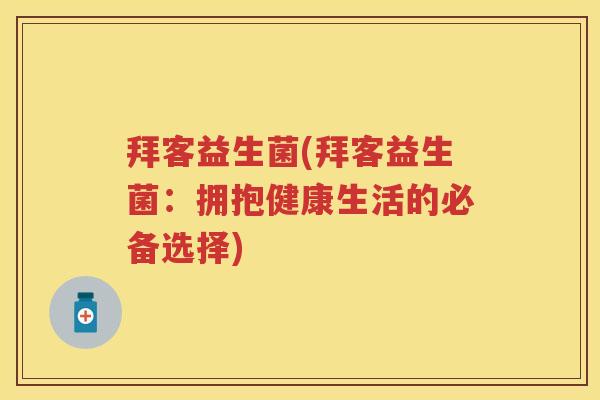 拜客益生菌(拜客益生菌:拥抱健康生活的必备选择) 拜客益生菌(拜客益生菌:拥抱健康生活的必备选择)