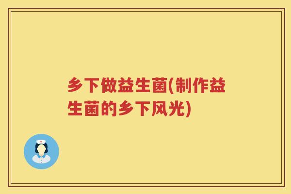 乡下做益生菌(制作益生菌的乡下风光)
