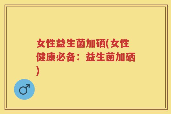 女性益生菌加硒(女性健康必备:益生菌加硒) 女性益生菌加硒(女性健康必备:益生菌加硒)