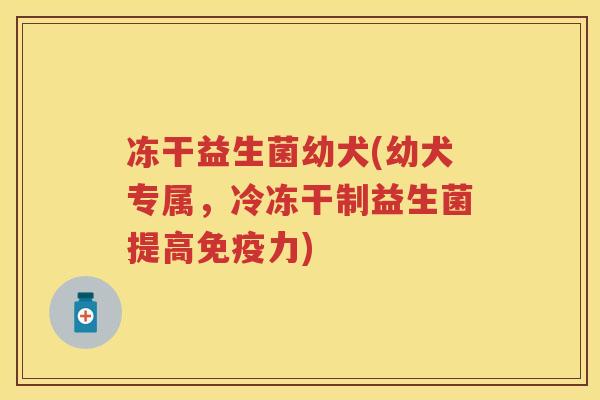 冻干益生菌幼犬(幼犬专属,冷冻干制益生菌提高力) 冻干益生菌幼犬(幼犬专属,冷冻干制益生菌提高力)