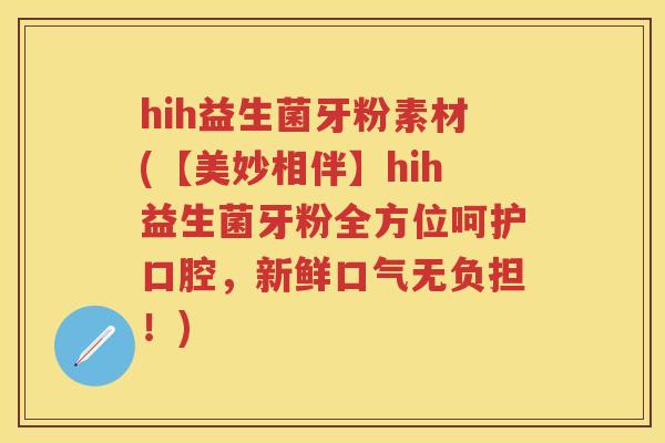 hih益生菌牙粉素材(【美妙相伴】hih益生菌牙粉全方位呵护口腔，新鲜口气无负担！)