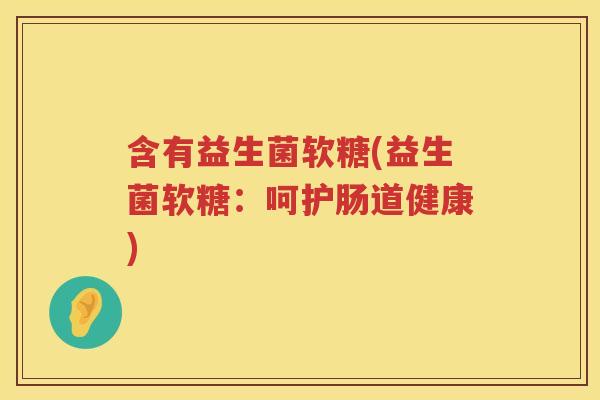 含有益生菌软糖(益生菌软糖:呵护肠道健康) 含有益生菌软糖(益生菌软糖:呵护肠道健康)