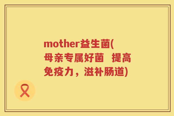 mother益生菌(母亲专属好菌  提高力，滋补肠道)