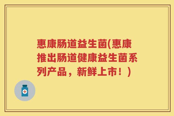 惠康肠道益生菌(惠康推出肠道健康益生菌系列产品,新鲜上市!) 惠康肠道益生菌(惠康推出肠道健康益生菌系列产品,新鲜上市!)