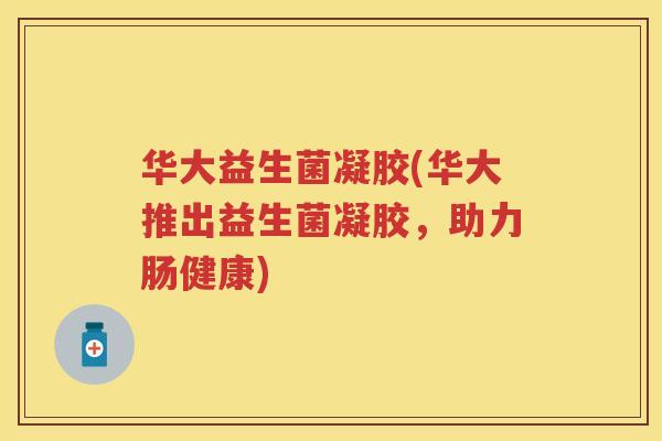 华大益生菌凝胶(华大推出益生菌凝胶，助力肠健康)