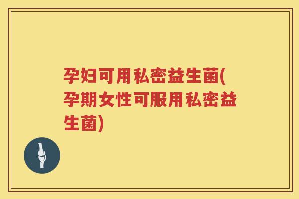 孕妇可用私密益生菌(孕期女性可服用私密益生菌) 孕妇可用私密益生菌(孕期女性可服用私密益生菌)