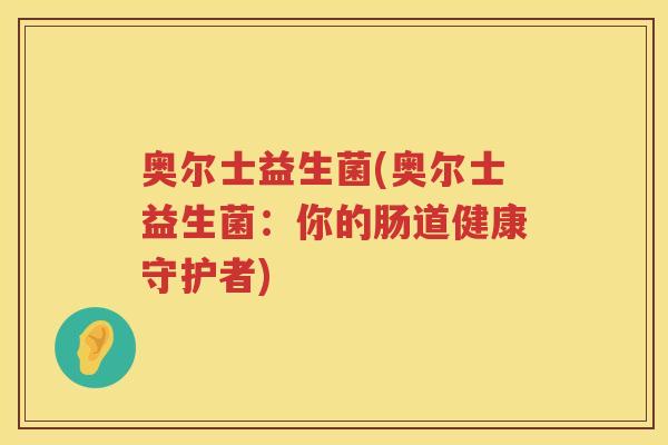 奥尔士益生菌(奥尔士益生菌:你的肠道健康守护者) 奥尔士益生菌(奥尔士益生菌:你的肠道健康守护者)