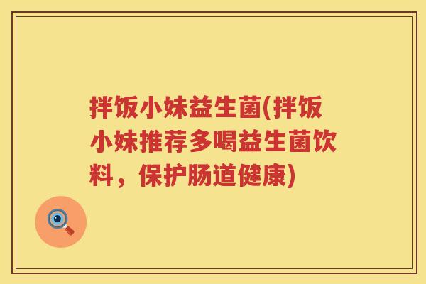 拌饭小妹益生菌(拌饭小妹推荐多喝益生菌饮料,保护肠道健康) 拌饭小妹益生菌(拌饭小妹推荐多喝益生菌饮料,保护肠道健康)