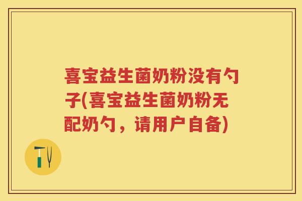 喜宝益生菌奶粉没有勺子(喜宝益生菌奶粉无配奶勺,请用户自备) 喜宝益生菌奶粉没有勺子(喜宝益生菌奶粉无配奶勺,请用户自备)