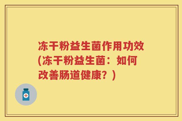 冻干粉益生菌作用功效(冻干粉益生菌:如何改善肠道健康?) 冻干粉益生菌作用功效(冻干粉益生菌:如何改善肠道健康?)