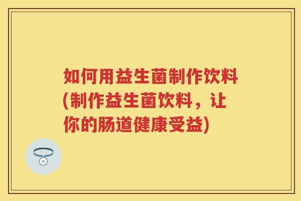 如何用益生菌制作饮料(制作益生菌饮料,让你的肠道健康受益) 如何用益生菌制作饮料(制作益生菌饮料,让你的肠道健康受益)
