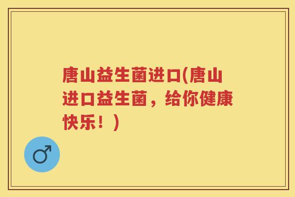 唐山益生菌进口(唐山进口益生菌，给你健康快乐！)