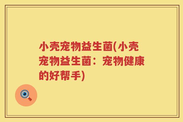 小壳宠物益生菌(小壳宠物益生菌:宠物健康的好帮手) 小壳宠物益生菌(小壳宠物益生菌:宠物健康的好帮手)