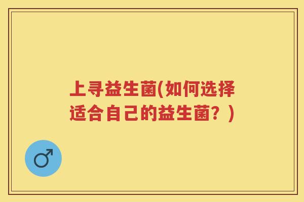 上寻益生菌(如何选择适合自己的益生菌?) 上寻益生菌(如何选择适合自己的益生菌?)